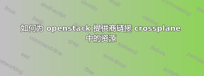 如何为 openstack 提供商链接 crossplane 中的资源