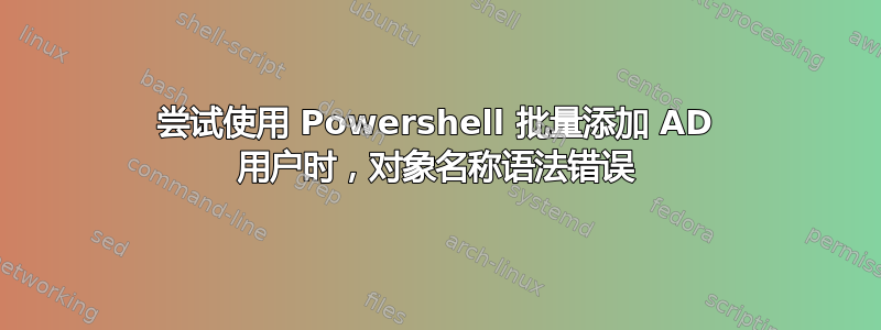 尝试使用 Powershell 批量添加 AD 用户时，对象名称语法错误