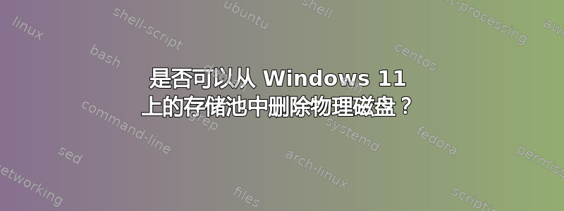 是否可以从 Windows 11 上的存储池中删除物理磁盘？