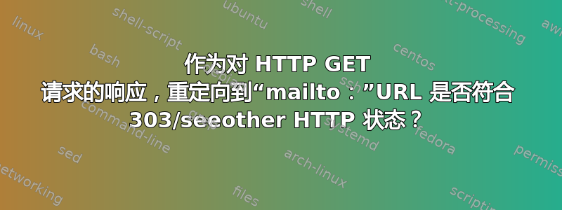 作为对 HTTP GET 请求的响应，重定向到“mailto：”URL 是否符合 303/seeother HTTP 状态？