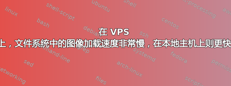 在 VPS 上，文件系统中的图像加载速度非常慢，在本地主机上则更快