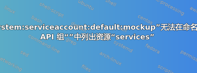 服务被禁止：用户“system:serviceaccount:default:mockup”无法在命名空间“default”中的 API 组“”中列出资源“services”