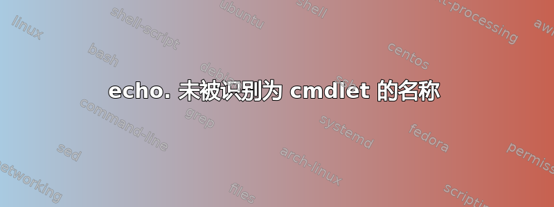 echo. 未被识别为 cmdlet 的名称