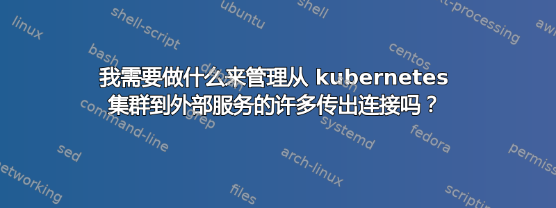 我需要做什么来管理从 kubernetes 集群到外部服务的许多传出连接吗？