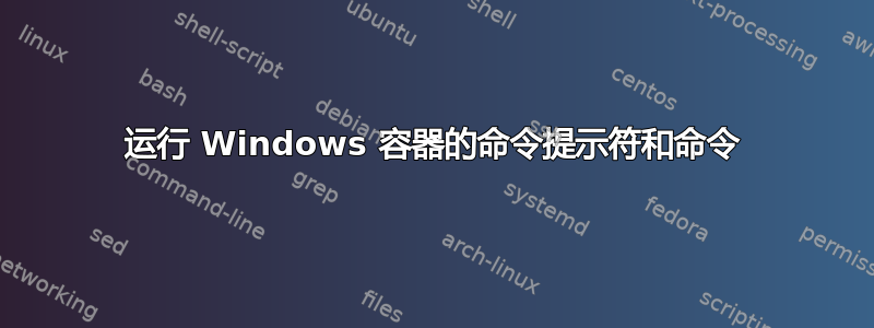 运行 Windows 容器的命令提示符和命令