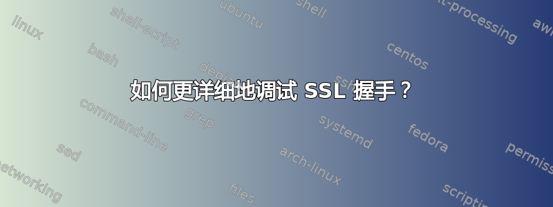 如何更详细地调试 SSL 握手？