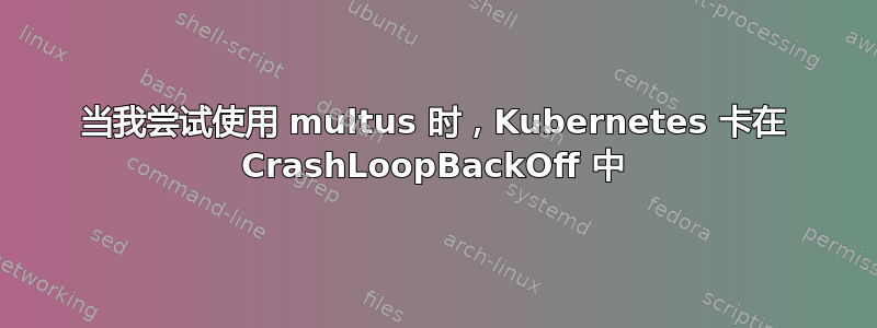 当我尝试使用 multus 时，Kubernetes 卡在 CrashLoopBackOff 中