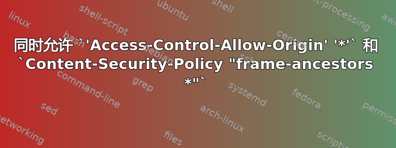 同时允许 `'Access-Control-Allow-Origin' '*'` 和 `Content-Security-Policy "frame-ancestors *"`