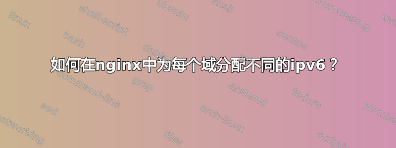 如何在nginx中为每个域分配不同的ipv6？