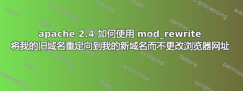 apache 2.4 如何使用 mod_rewrite 将我的旧域名重定向到我的新域名而不更改浏览器网址