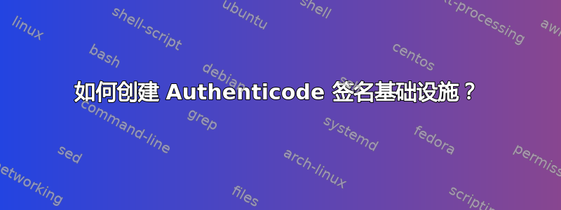 如何创建 Authenticode 签名基础设施？