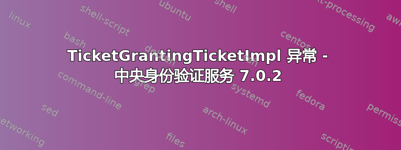 TicketGrantingTicketImpl 异常 - 中央身份验证服务 7.0.2