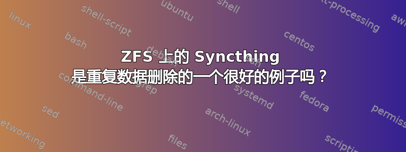 ZFS 上的 Syncthing 是重复数据删除的一个很好的例子吗？