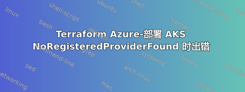 Terraform Azure-部署 AKS NoRegisteredProviderFound 时出错