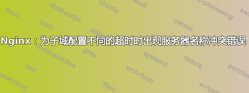 Nginx：为子域配置不同的超时时出现服务器名称冲突错误