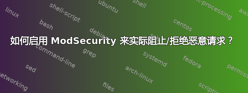 如何启用 ModSecurity 来实际阻止/拒绝恶意请求？