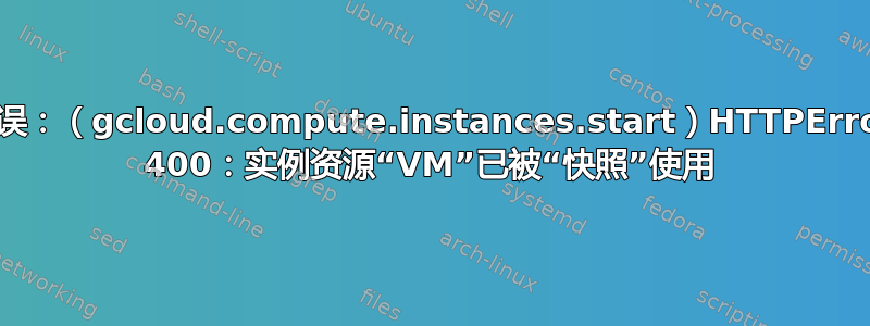 错误：（gcloud.compute.instances.start）HTTPError 400：实例资源“VM”已被“快照”使用