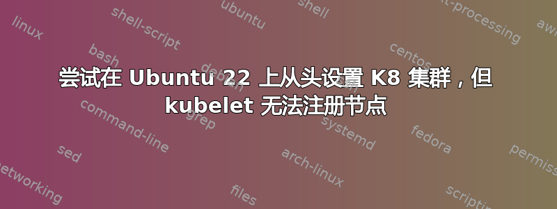 尝试在 Ubuntu 22 上从头设置 K8 集群，但 kubelet 无法注册节点