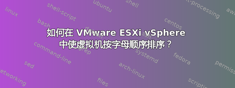 如何在 VMware ESXi vSphere 中使虚拟机按字母顺序排序？