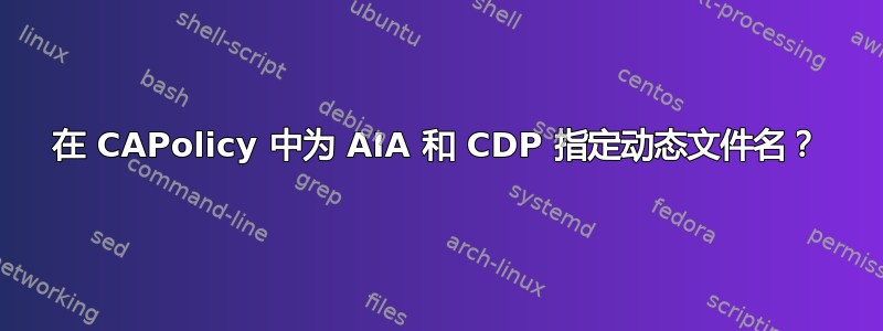 在 CAPolicy 中为 AIA 和 CDP 指定动态文件名？