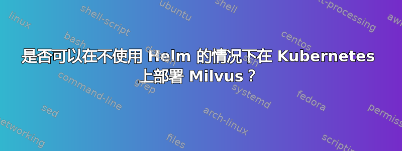 是否可以在不使用 Helm 的情况下在 Kubernetes 上部署 Milvus？