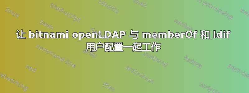 让 bitnami openLDAP 与 memberOf 和 ldif 用户配置一起工作