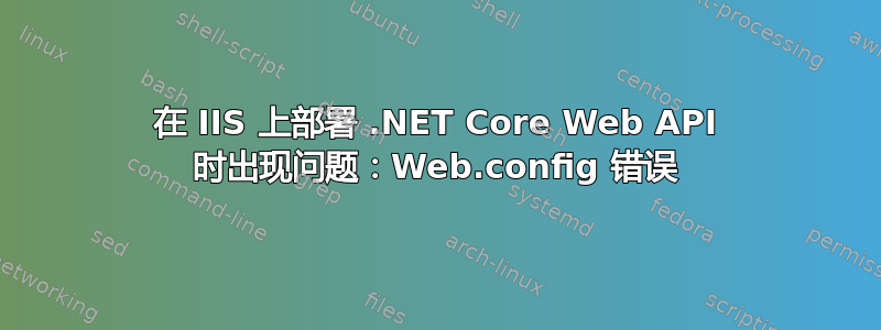 在 IIS 上部署 .NET Core Web API 时出现问题：Web.config 错误