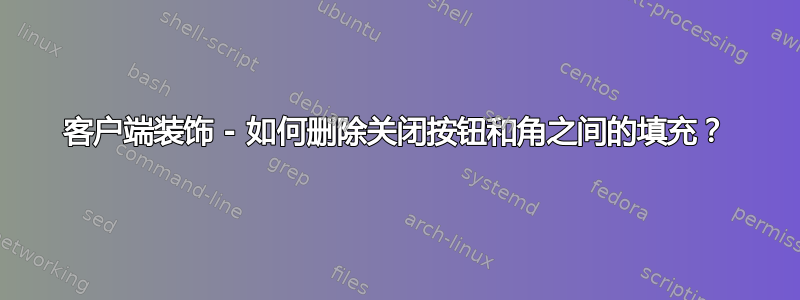 客户端装饰 - 如何删除关闭按钮和角之间的填充？