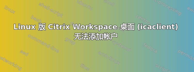 Linux 版 Citrix Workspace 桌面 (icaclient) 无法添加帐户