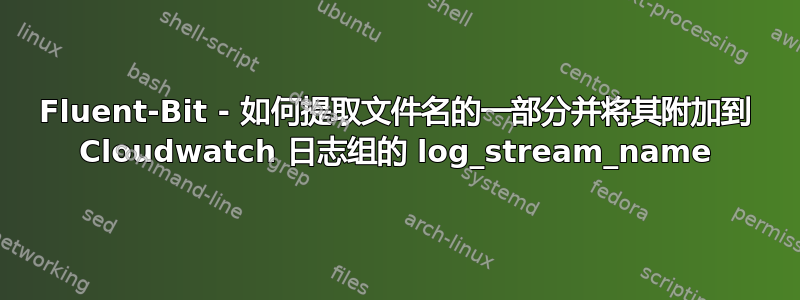 Fluent-Bit - 如何提取文件名的一部分并将其附加到 Cloudwatch 日志组的 log_stream_name