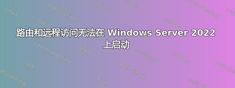 路由和远程访问无法在 Windows Server 2022 上启动