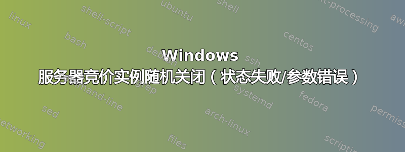 Windows 服务器竞价实例随机关闭（状态失败/参数错误）