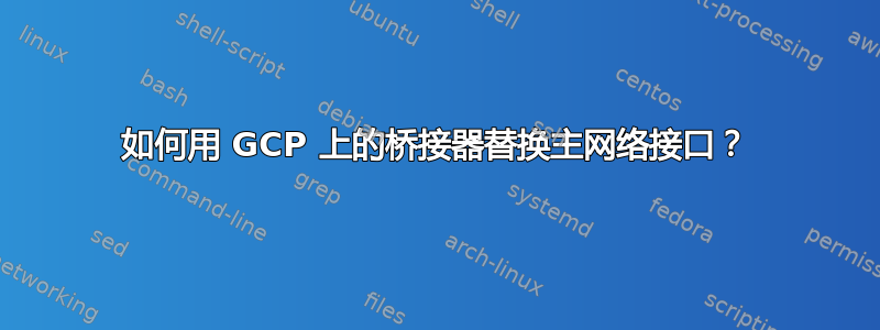 如何用 GCP 上的桥接器替换主网络接口？