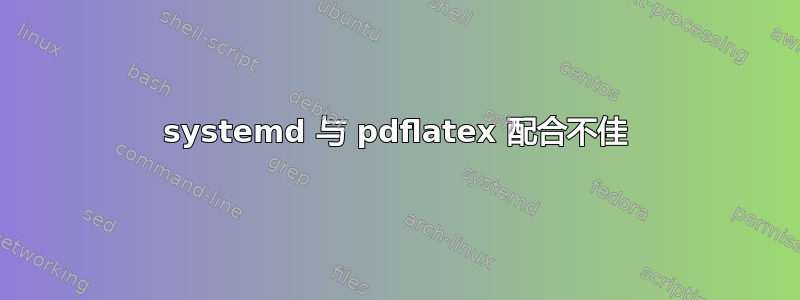 systemd 与 pdflatex 配合不佳