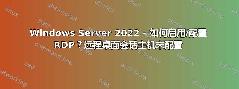 Windows Server 2022 - 如何启用/配置 RDP？远程桌面会话主机未配置