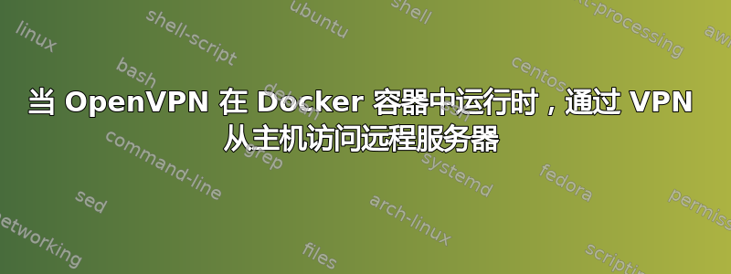 当 OpenVPN 在 Docker 容器中运行时，通过 VPN 从主机访问远程服务器