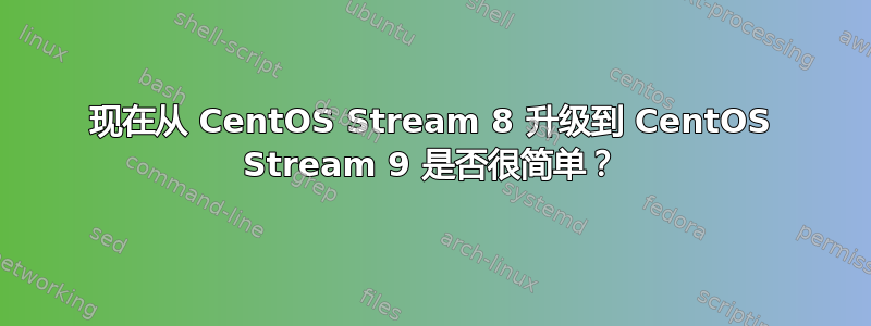 现在从 CentOS Stream 8 升级到 CentOS Stream 9 是否很简单？