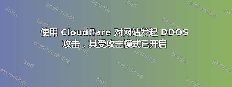 使用 Cloudflare 对网站发起 DDOS 攻击，其受攻击模式已开启