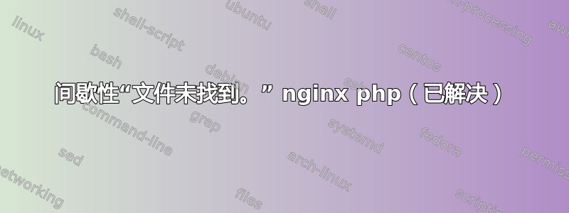 间歇性“文件未找到。” nginx php（已解决）