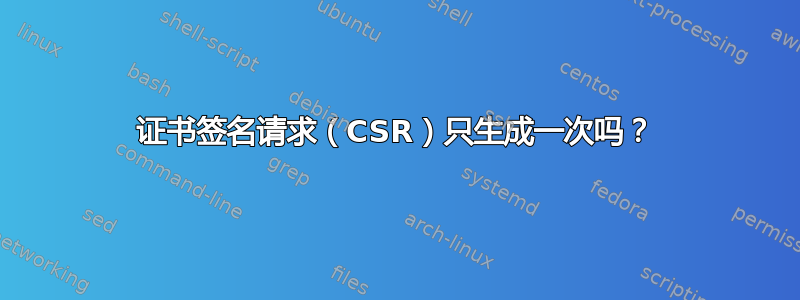 证书签名请求（CSR）只生成一次吗？