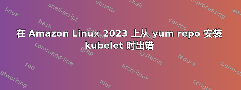 在 Amazon Linux 2023 上从 yum repo 安装 kubelet 时出错