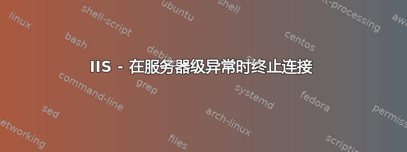 IIS - 在服务器级异常时终止连接