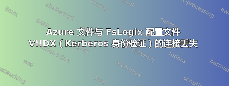 Azure 文件与 FsLogix 配置文件 VHDX（Kerberos 身份验证）的连接丢失