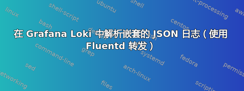 在 Grafana Loki 中解析嵌套的 JSON 日志（使用 Fluentd 转发）