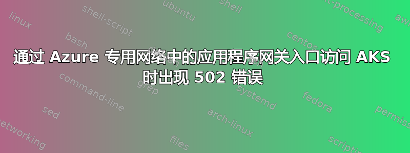 通过 Azure 专用网络中的应用程序网关入口访问 AKS 时出现 502 错误