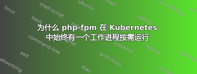 为什么 php-fpm 在 Kubernetes 中始终有一个工作进程按需运行