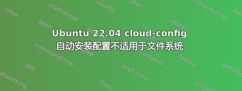 Ubuntu 22.04 cloud-config 自动安装配置不适用于文件系统