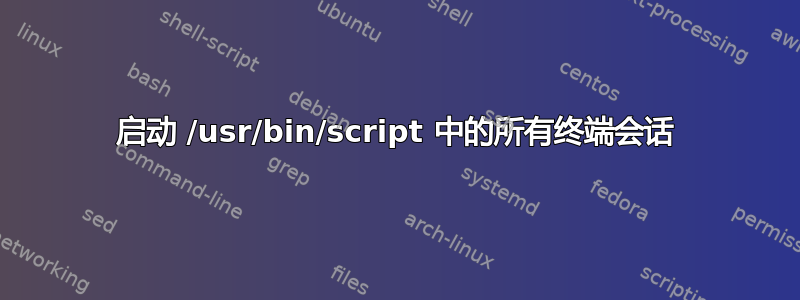 启动 /usr/bin/script 中的所有终端会话