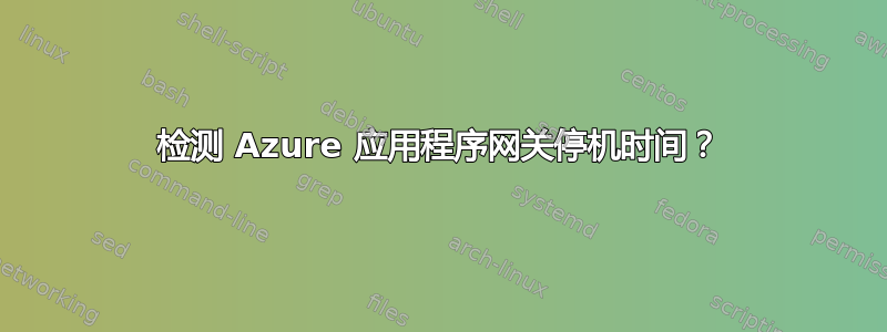 检测 Azure 应用程序网关停机时间？