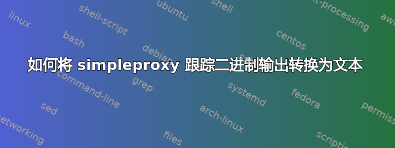 如何将 simpleproxy 跟踪二进制输出转换为文本